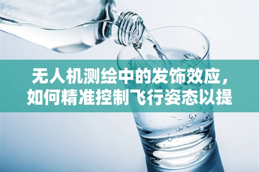 无人机测绘中的发饰效应，如何精准控制飞行姿态以提升测量精度？