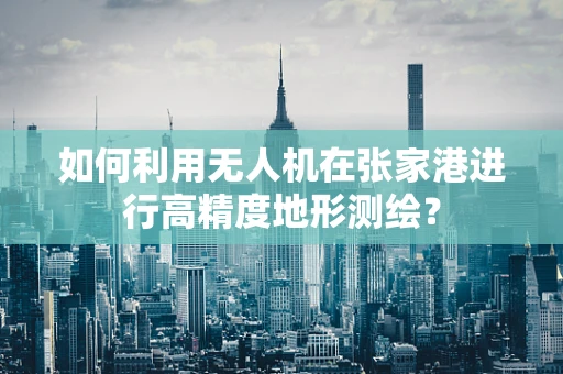 如何利用无人机在张家港进行高精度地形测绘？