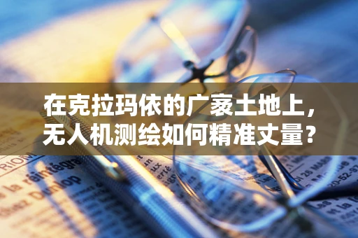 在克拉玛依的广袤土地上，无人机测绘如何精准丈量？