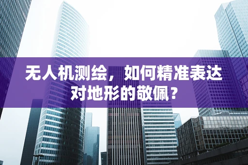 无人机测绘，如何精准表达对地形的敬佩？