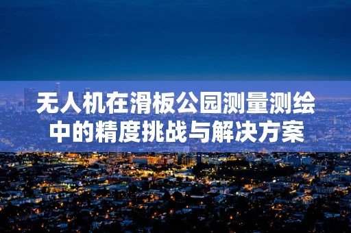 无人机在滑板公园测量测绘中的精度挑战与解决方案
