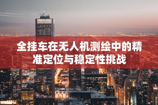 全挂车在无人机测绘中的精准定位与稳定性挑战