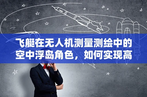 飞艇在无人机测量测绘中的空中浮岛角色，如何实现高效协同？