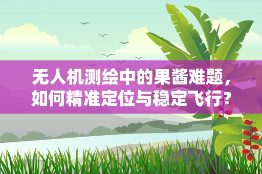 无人机测绘中的果酱难题，如何精准定位与稳定飞行？