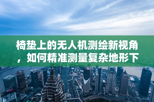 椅垫上的无人机测绘新视角，如何精准测量复杂地形下的微小变化？