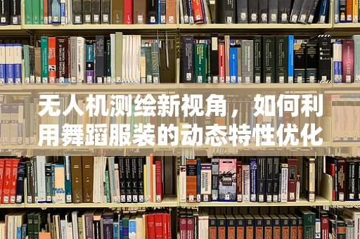 无人机测绘新视角，如何利用舞蹈服装的动态特性优化空中测量？