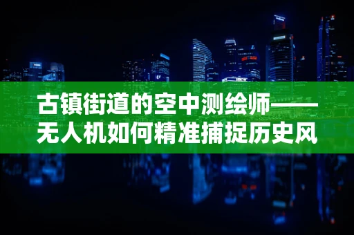 古镇街道的空中测绘师——无人机如何精准捕捉历史风貌？