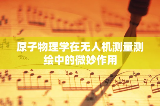 原子物理学在无人机测量测绘中的微妙作用