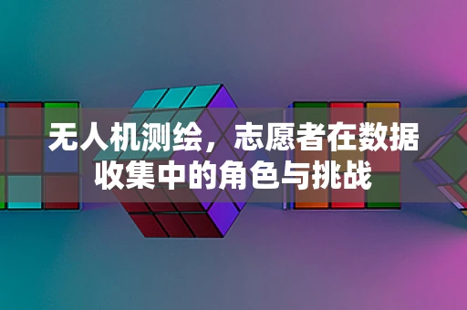 无人机测绘，志愿者在数据收集中的角色与挑战