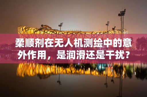 柔顺剂在无人机测绘中的意外作用，是润滑还是干扰？