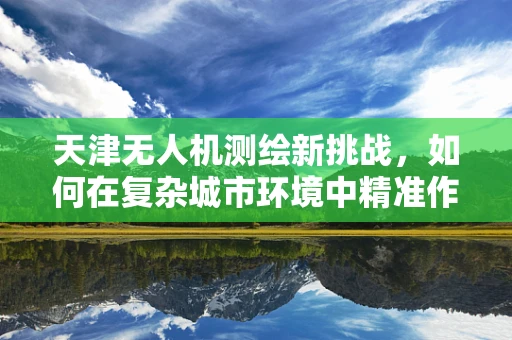 天津无人机测绘新挑战，如何在复杂城市环境中精准作业？