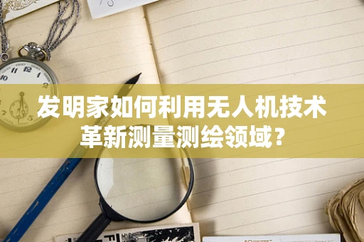 发明家如何利用无人机技术革新测量测绘领域？