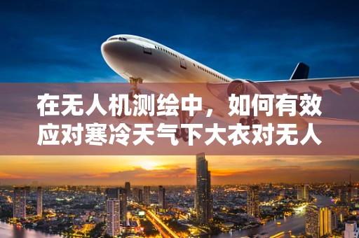 在无人机测绘中，如何有效应对寒冷天气下大衣对无人机操作的影响？