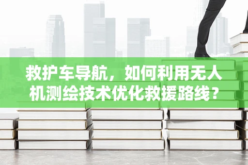救护车导航，如何利用无人机测绘技术优化救援路线？