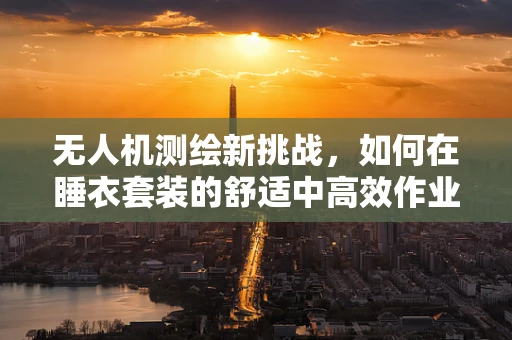 无人机测绘新挑战，如何在睡衣套装的舒适中高效作业？