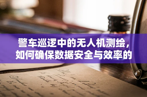 警车巡逻中的无人机测绘，如何确保数据安全与效率的平衡？