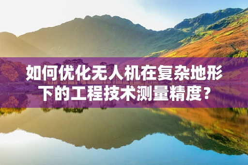 如何优化无人机在复杂地形下的工程技术测量精度？