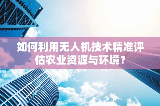 如何利用无人机技术精准评估农业资源与环境？