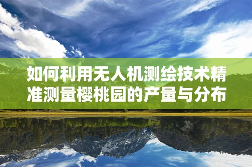 如何利用无人机测绘技术精准测量樱桃园的产量与分布？