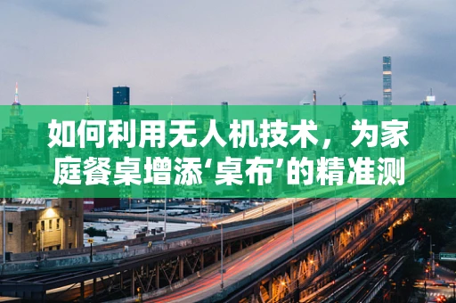 如何利用无人机技术，为家庭餐桌增添‘桌布’的精准测量测绘？