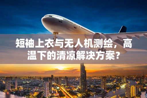 短袖上衣与无人机测绘，高温下的清凉解决方案？