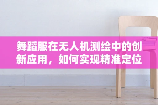 舞蹈服在无人机测绘中的创新应用，如何实现精准定位与动态捕捉？