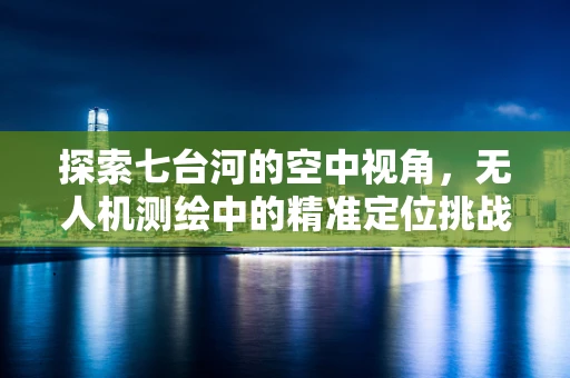 探索七台河的空中视角，无人机测绘中的精准定位挑战