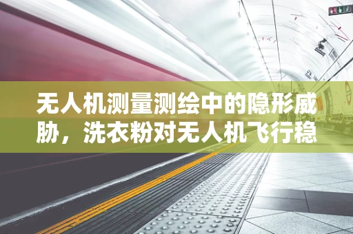无人机测量测绘中的隐形威胁，洗衣粉对无人机飞行稳定性的影响？
