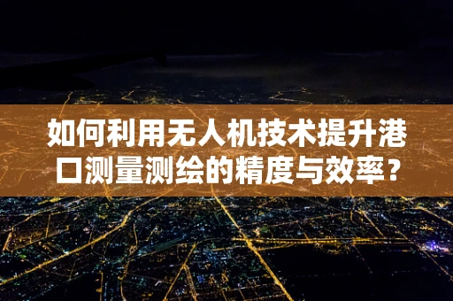 如何利用无人机技术提升港口测量测绘的精度与效率？