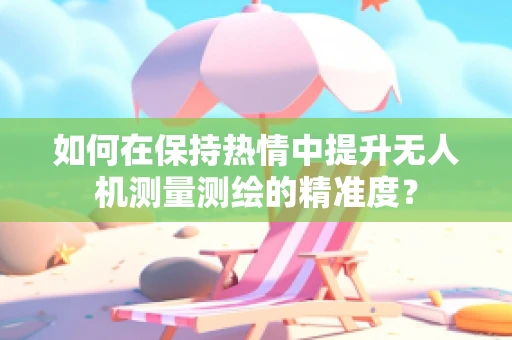 如何在保持热情中提升无人机测量测绘的精准度？