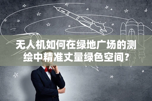 无人机如何在绿地广场的测绘中精准丈量绿色空间？