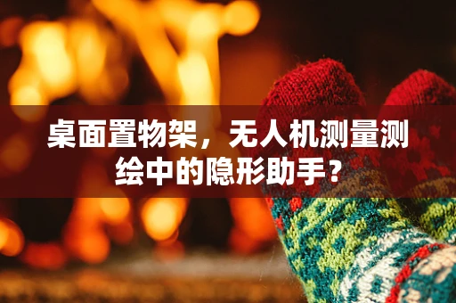 桌面置物架，无人机测量测绘中的隐形助手？