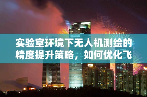 实验室环境下无人机测绘的精度提升策略，如何优化飞行路径规划？