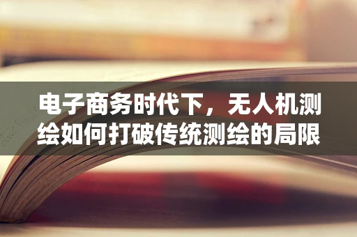 电子商务时代下，无人机测绘如何打破传统测绘的局限？