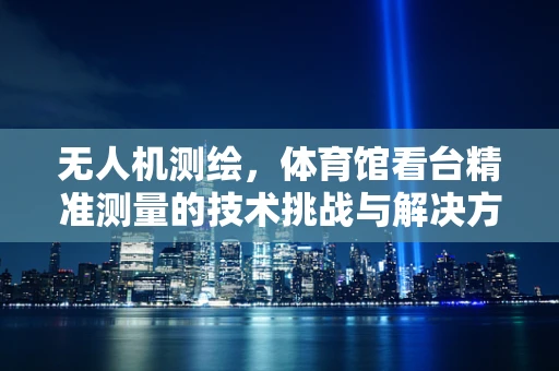 无人机测绘，体育馆看台精准测量的技术挑战与解决方案
