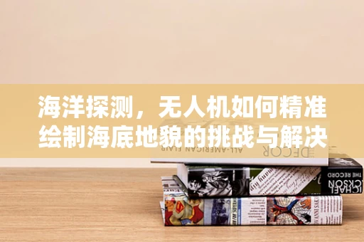 海洋探测，无人机如何精准绘制海底地貌的挑战与解决方案？
