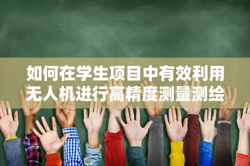 如何在学生项目中有效利用无人机进行高精度测量测绘？