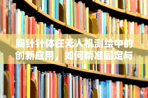 胸针针体在无人机测绘中的创新应用，如何精准固定与数据传输？