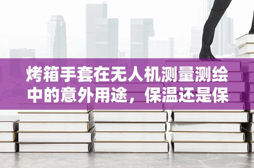 烤箱手套在无人机测量测绘中的意外用途，保温还是保护？