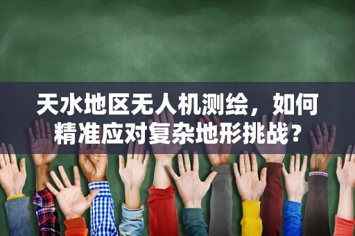 天水地区无人机测绘，如何精准应对复杂地形挑战？