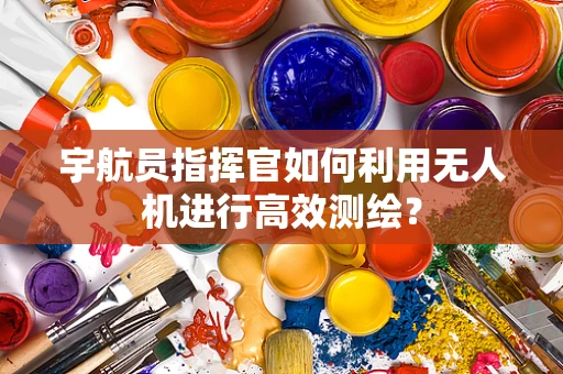 宇航员指挥官如何利用无人机进行高效测绘？