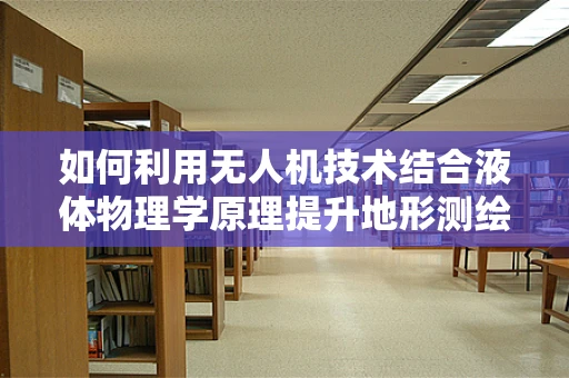 如何利用无人机技术结合液体物理学原理提升地形测绘精度？