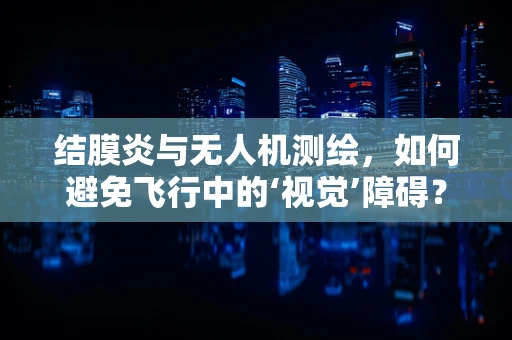 结膜炎与无人机测绘，如何避免飞行中的‘视觉’障碍？