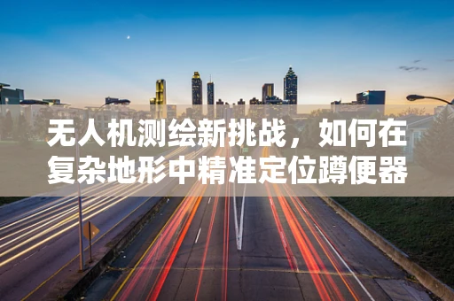 无人机测绘新挑战，如何在复杂地形中精准定位蹲便器设施？