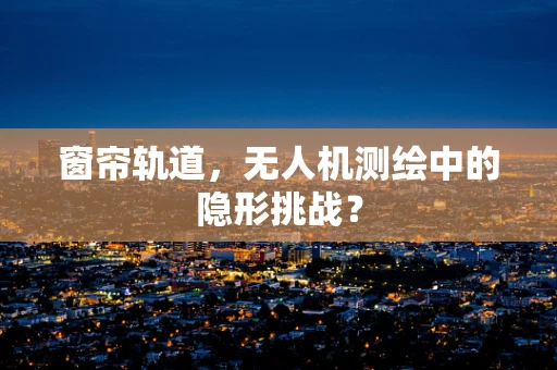 窗帘轨道，无人机测绘中的隐形挑战？