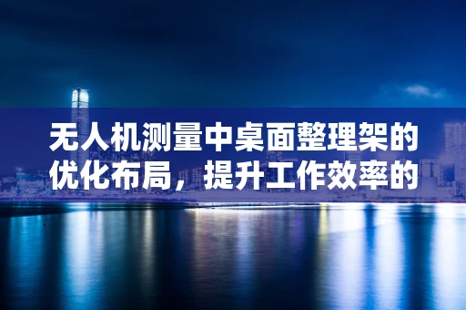 无人机测量中桌面整理架的优化布局，提升工作效率的秘密？