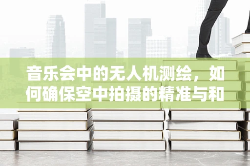 音乐会中的无人机测绘，如何确保空中拍摄的精准与和谐？