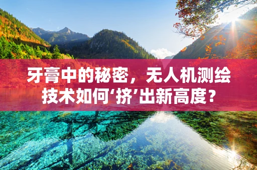 牙膏中的秘密，无人机测绘技术如何‘挤’出新高度？