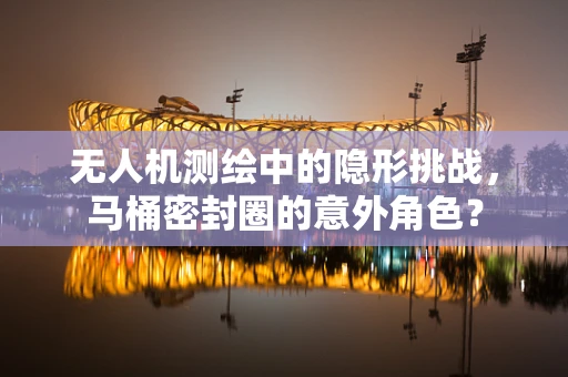 无人机测绘中的隐形挑战，马桶密封圈的意外角色？