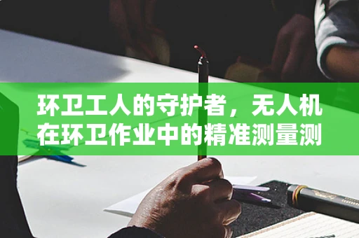 环卫工人的守护者，无人机在环卫作业中的精准测量测绘挑战与解决方案